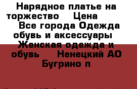 Нарядное платье на торжество. › Цена ­ 10 000 - Все города Одежда, обувь и аксессуары » Женская одежда и обувь   . Ненецкий АО,Бугрино п.